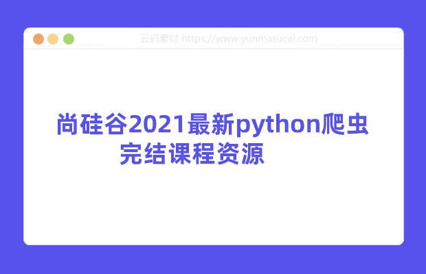 尚硅谷2021最新python爬虫完结课程资源