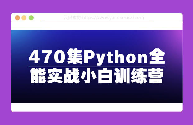 Python全能实战小白训练营课程资源 470集
