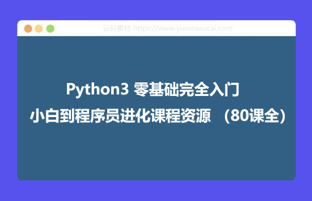Python3 零基础完全入门 小白到程序员进化课程资源 （80课全）