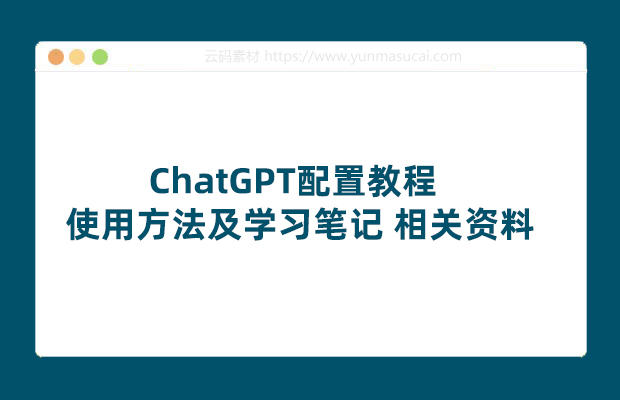 ChatGPT配置教程 使用方法及学习笔记 相关资料
