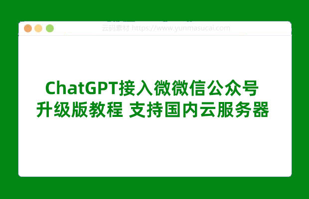 ChatGPT接入微微信公众号升级版教程 支持国内云服务器