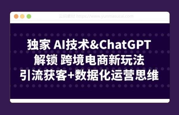  AI技术&ChatGPT解锁 跨境电商新玩法 引流获客+数据化运营思维